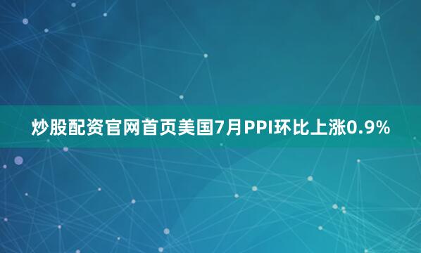 炒股配资官网首页美国7月PPI环比上涨0.9%