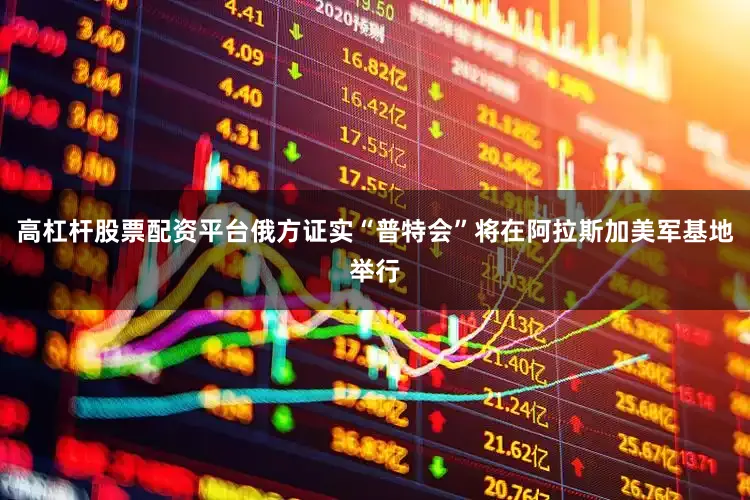 高杠杆股票配资平台俄方证实“普特会”将在阿拉斯加美军基地举行