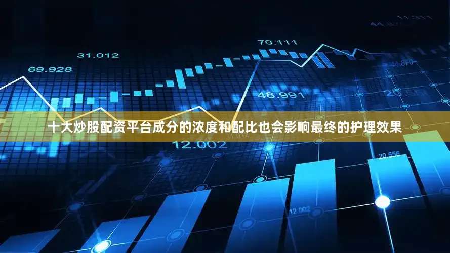 十大炒股配资平台成分的浓度和配比也会影响最终的护理效果