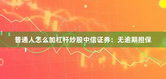 普通人怎么加杠杆炒股中信证券：无逾期担保
