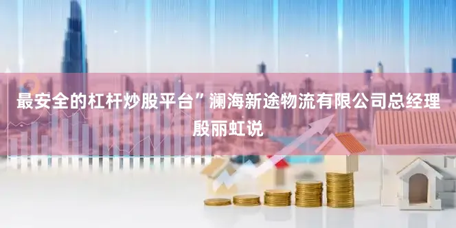 最安全的杠杆炒股平台”澜海新途物流有限公司总经理殷丽虹说