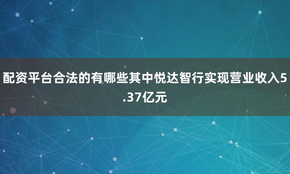 配资平台合法的有哪些其中悦达智行实现营业收入5.37亿元