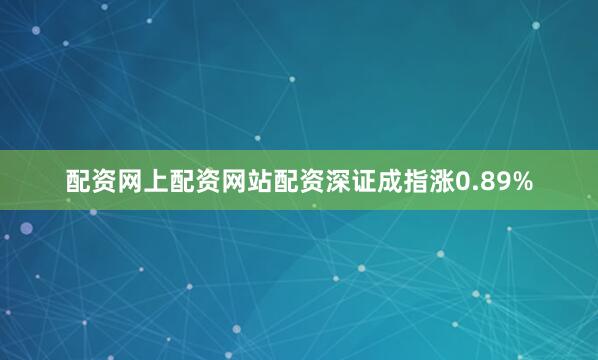 配资网上配资网站配资深证成指涨0.89%