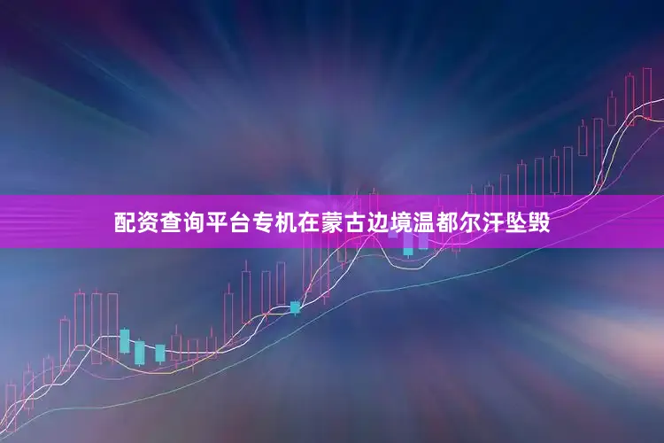 配资查询平台专机在蒙古边境温都尔汗坠毁