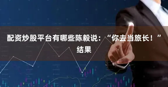 配资炒股平台有哪些陈毅说：“你去当旅长！”结果
