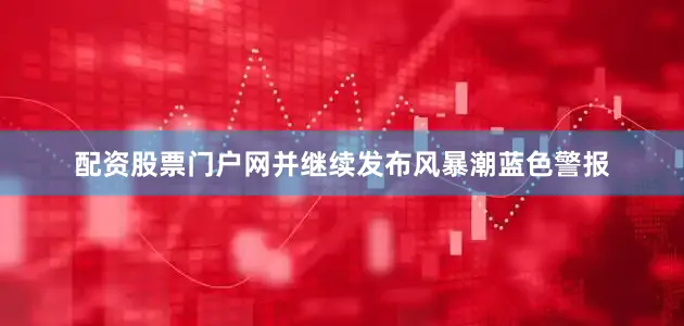配资股票门户网并继续发布风暴潮蓝色警报