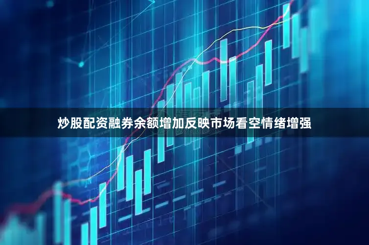 炒股配资融券余额增加反映市场看空情绪增强