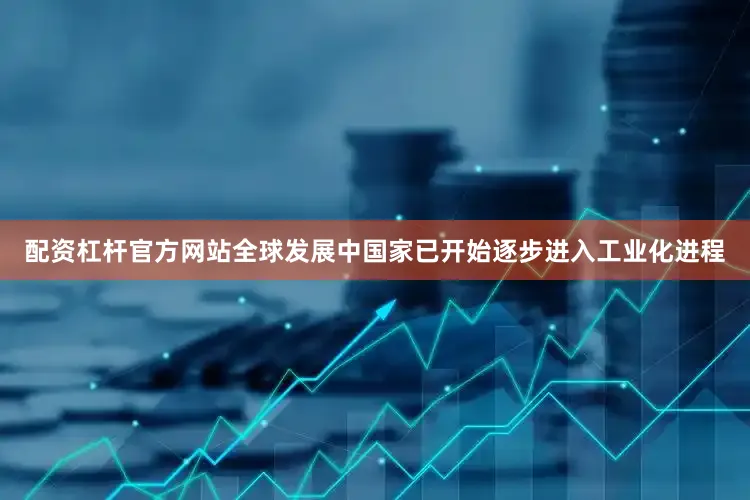 配资杠杆官方网站全球发展中国家已开始逐步进入工业化进程