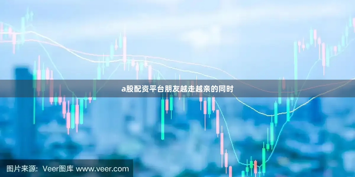 a股配资平台　　朋友越走越亲的同时