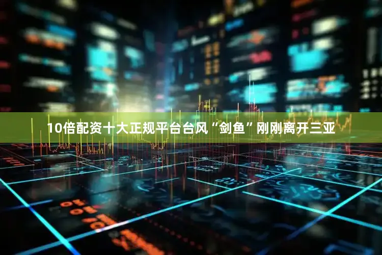 10倍配资十大正规平台台风“剑鱼”刚刚离开三亚