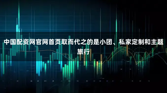 中国配资网官网首页取而代之的是小团、私家定制和主题旅行