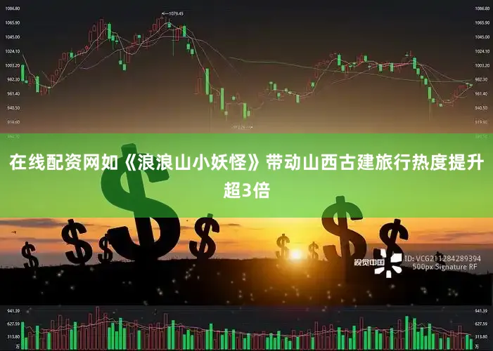 在线配资网如《浪浪山小妖怪》带动山西古建旅行热度提升超3倍