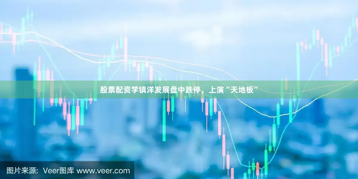 股票配资学镇洋发展盘中跌停，上演“天地板”