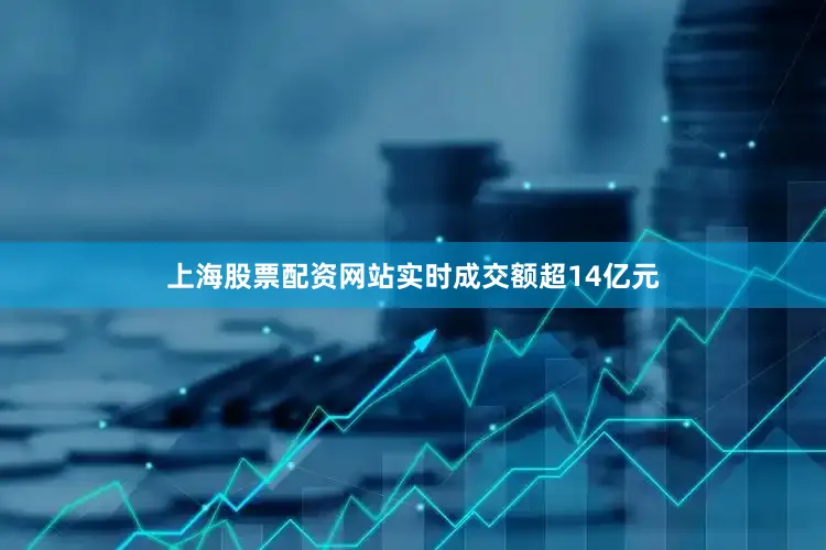 上海股票配资网站实时成交额超14亿元