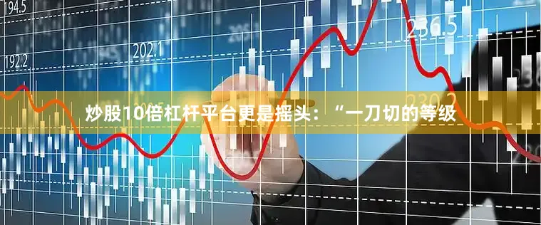 炒股10倍杠杆平台更是摇头：“一刀切的等级