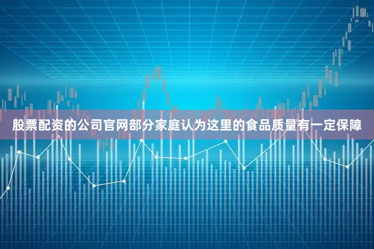 股票配资的公司官网部分家庭认为这里的食品质量有一定保障