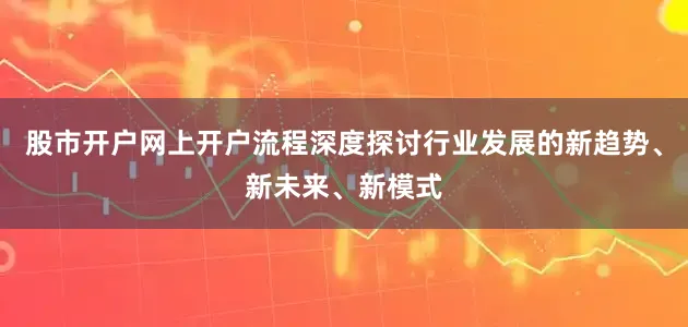 股市开户网上开户流程深度探讨行业发展的新趋势、新未来、新模式