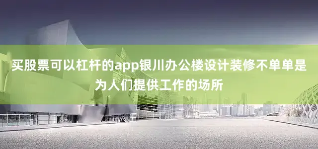买股票可以杠杆的app银川办公楼设计装修不单单是为人们提供工作的场所