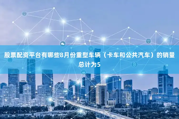 股票配资平台有哪些8月份重型车辆（卡车和公共汽车）的销量总计为5