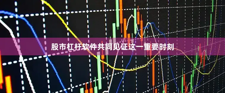 股市杠杆软件共同见证这一重要时刻