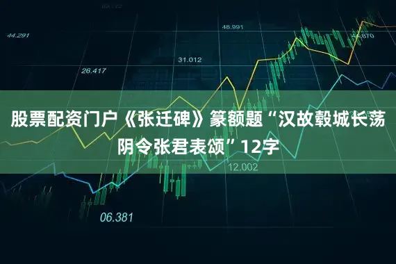 股票配资门户《张迁碑》篆额题“汉故毂城长荡阴令张君表颂”12字