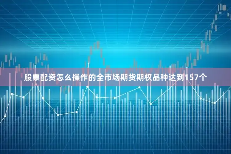 股票配资怎么操作的全市场期货期权品种达到157个