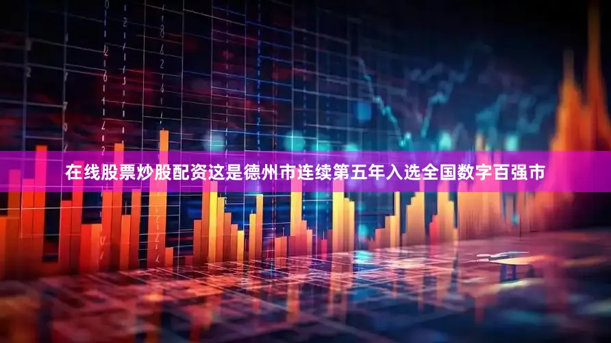 在线股票炒股配资这是德州市连续第五年入选全国数字百强市