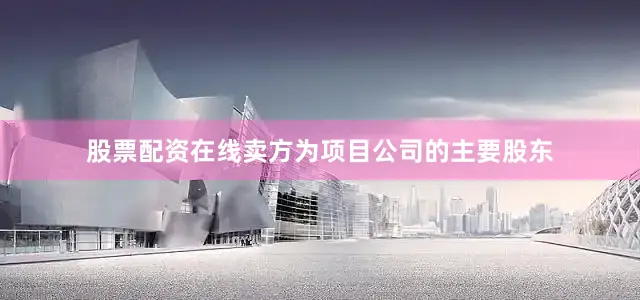 股票配资在线卖方为项目公司的主要股东