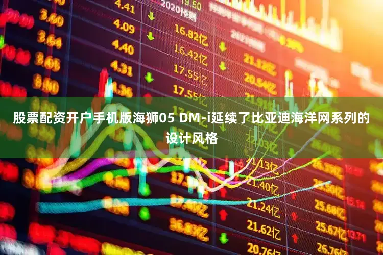 股票配资开户手机版海狮05 DM-i延续了比亚迪海洋网系列的设计风格