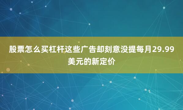 股票怎么买杠杆这些广告却刻意没提每月29.99美元的新定价