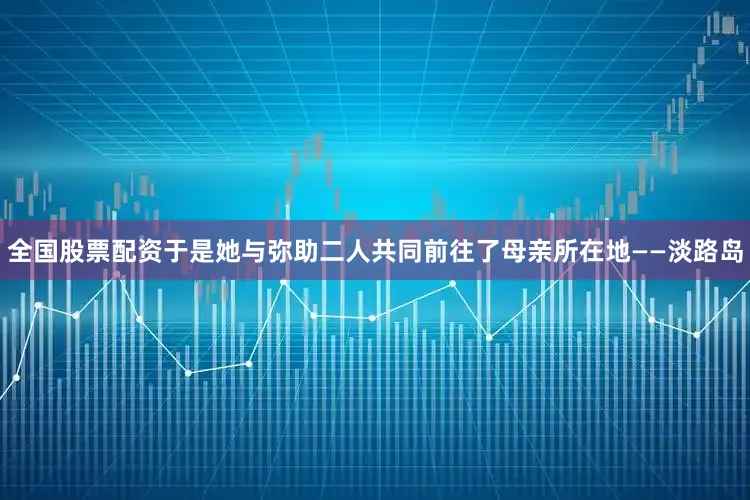 全国股票配资于是她与弥助二人共同前往了母亲所在地——淡路岛