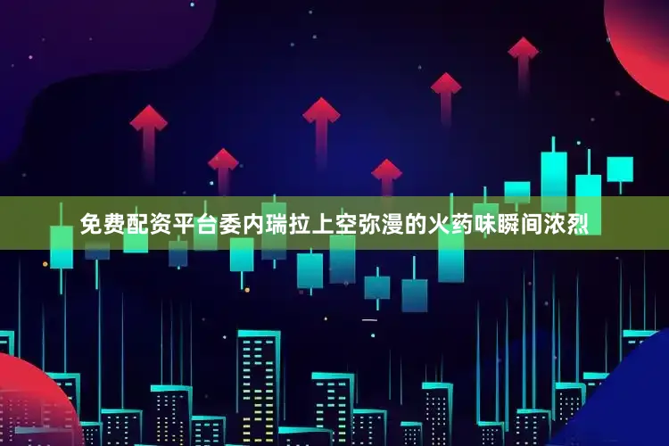 免费配资平台委内瑞拉上空弥漫的火药味瞬间浓烈