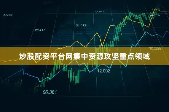 炒股配资平台网集中资源攻坚重点领域