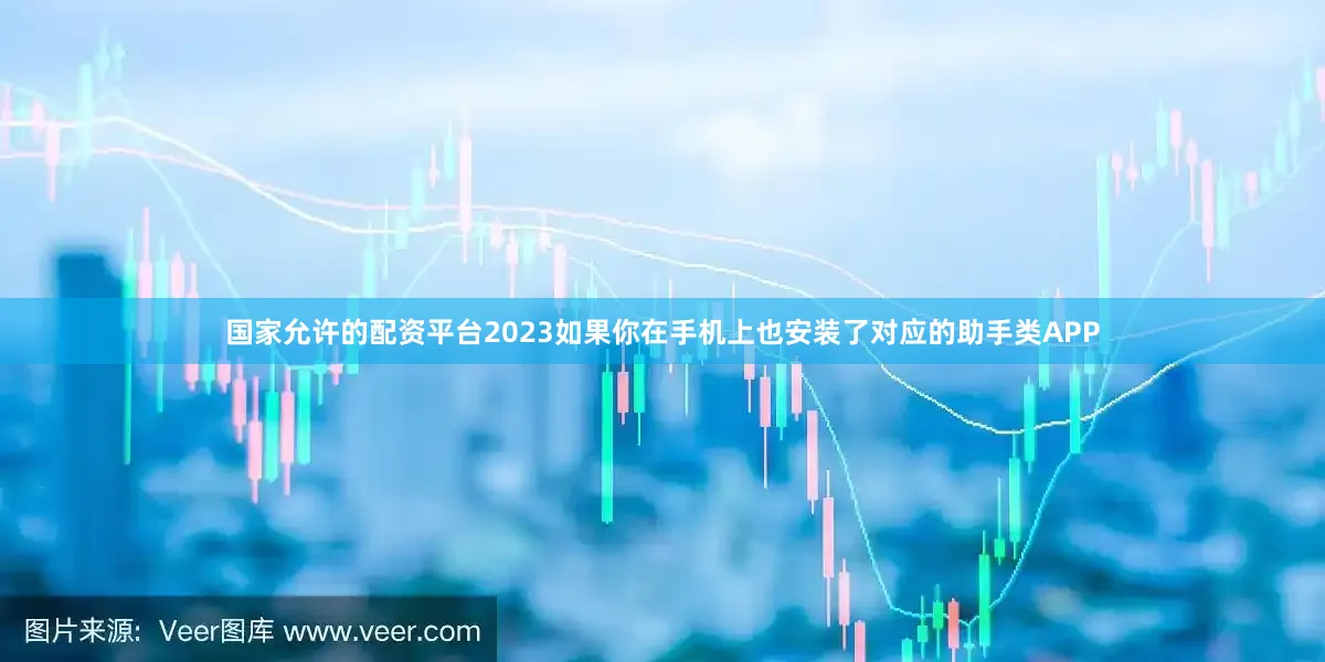 国家允许的配资平台2023如果你在手机上也安装了对应的助手类APP