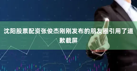 沈阳股票配资张俊杰刚刚发布的朋友圈引用了道歉截屏