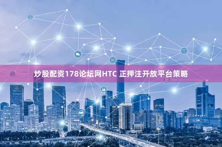 炒股配资178论坛网HTC 正押注开放平台策略