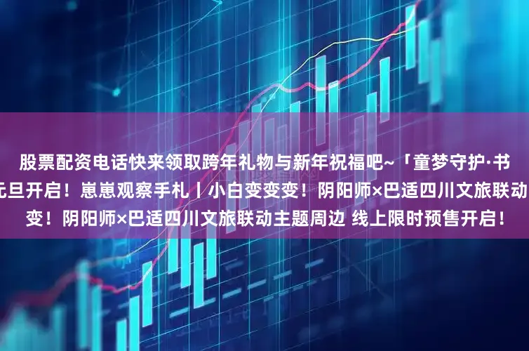 股票配资电话快来领取跨年礼物与新年祝福吧~「童梦守护·书暖晴窗」图书捐赠公益活动元旦开启!崽崽观察手札丨小白变变变!阴阳师×巴适四川文旅联动主题周边 线上限时预售开启!