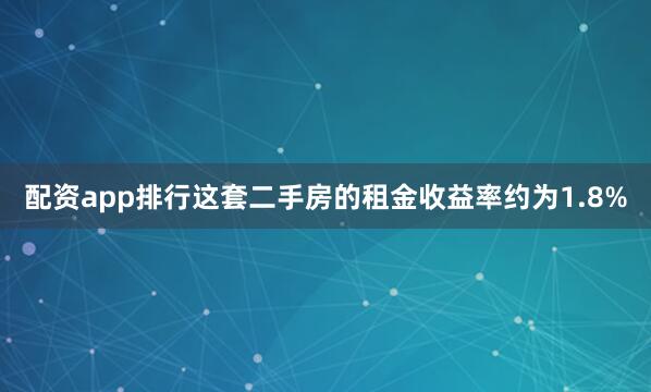 配资app排行这套二手房的租金收益率约为1.8%