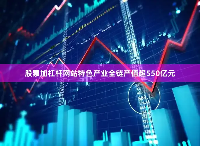 股票加杠杆网站特色产业全链产值超550亿元