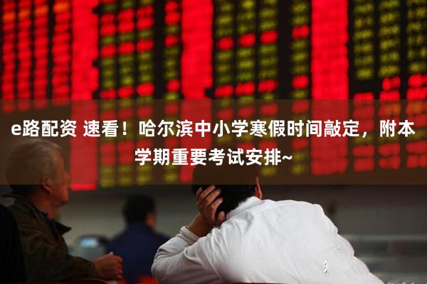 e路配资 速看！哈尔滨中小学寒假时间敲定，附本学期重要考试安排~