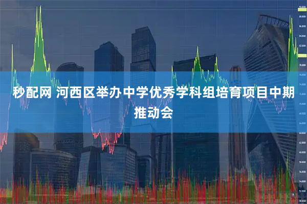 秒配网 河西区举办中学优秀学科组培育项目中期推动会