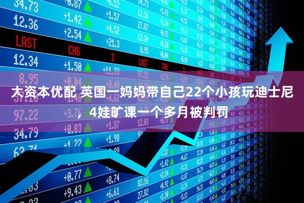 大资本优配 英国一妈妈带自己22个小孩玩迪士尼，4娃旷课一个多月被判罚