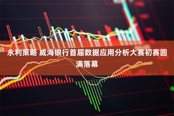 永利策略 威海银行首届数据应用分析大赛初赛圆满落幕