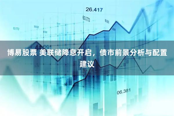 博易股票 美联储降息开启，债市前景分析与配置建议