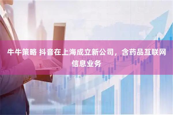 牛牛策略 抖音在上海成立新公司，含药品互联网信息业务