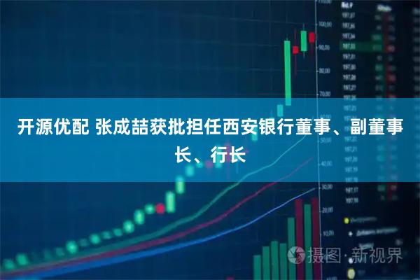 开源优配 张成喆获批担任西安银行董事、副董事长、行长