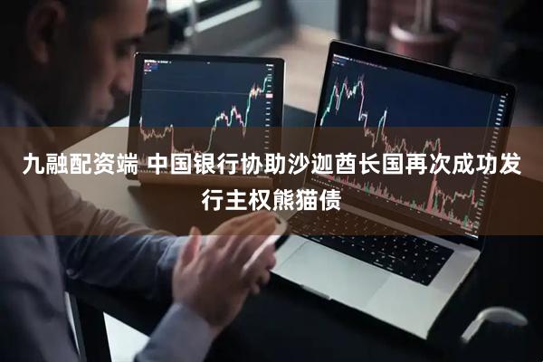 九融配资端 中国银行协助沙迦酋长国再次成功发行主权熊猫债