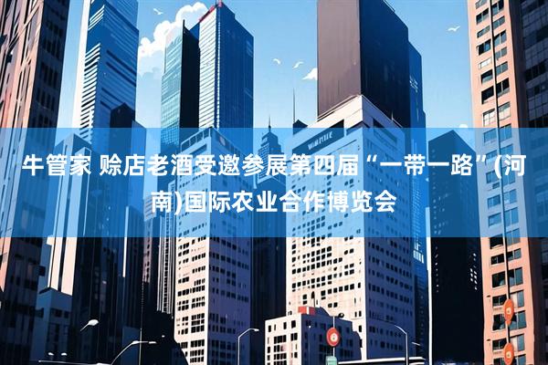 牛管家 赊店老酒受邀参展第四届“一带一路”(河南)国际农业合作博览会