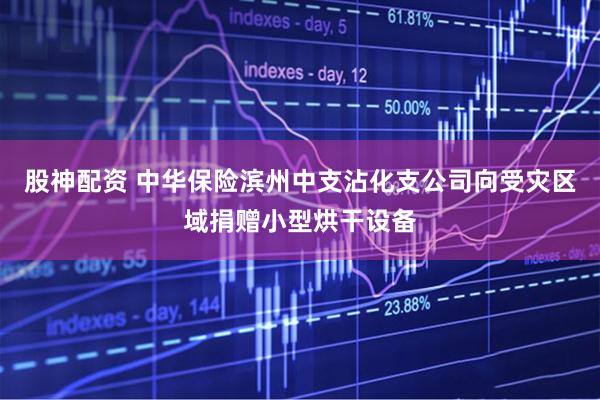 股神配资 中华保险滨州中支沾化支公司向受灾区域捐赠小型烘干设备
