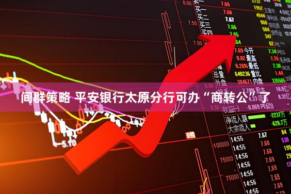间群策略 平安银行太原分行可办“商转公”了